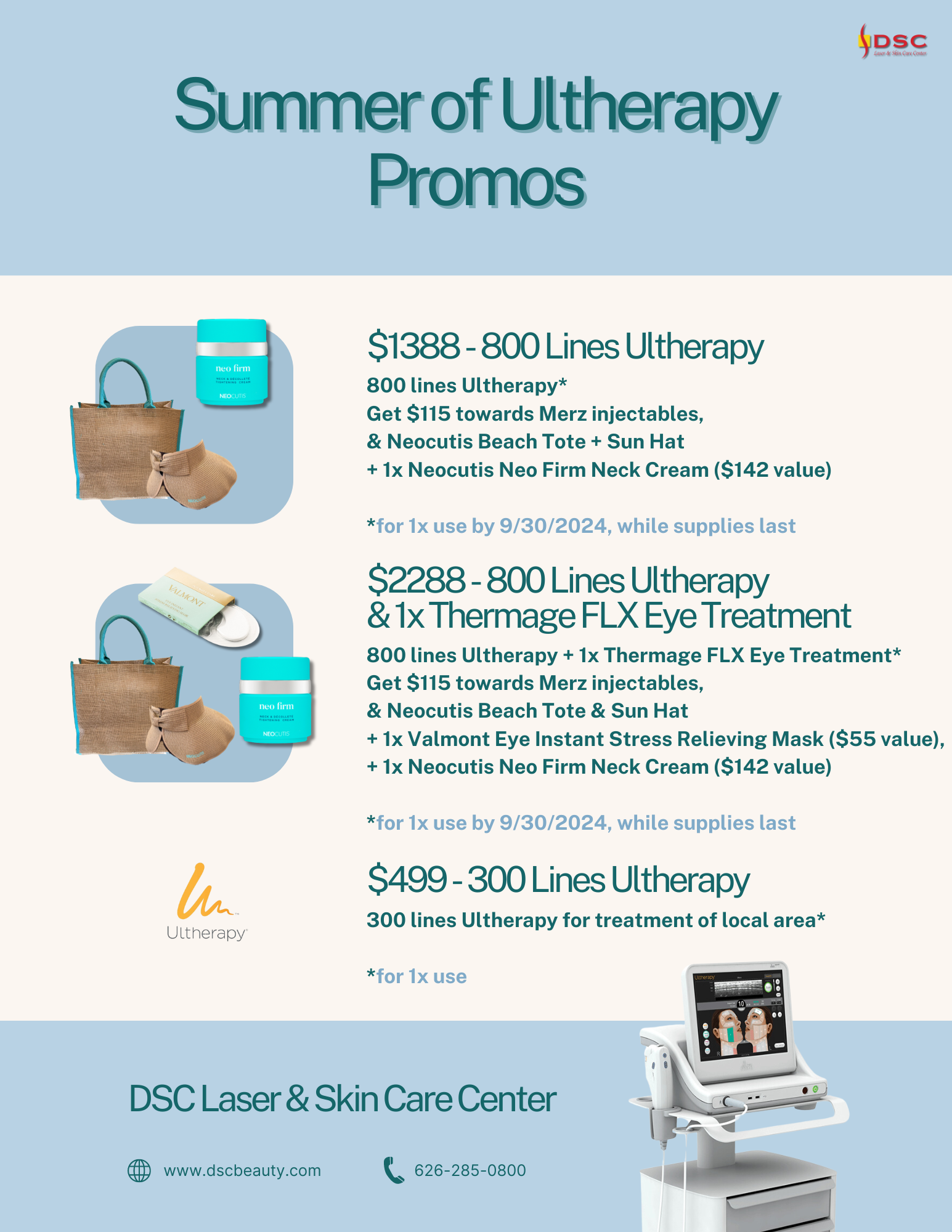 DSC Ultherapy Month June 2024 Promotions Flyer with text $1388 - 800 Lines Ultherapy 800 lines Ultherapy* Get $115 towards Merz injectables, & Neocutis Beach Tote + Sun Hat + 1x Neocutis Neo Firm Neck Cream ($142 value) *for 1x use by 9/30/2024, while supplies last $2288 - 800 Lines Ultherapy & 1x Thermage FLX Eye Treatment 800 lines Ultherapy + 1x Thermage FLX Eye Treatment* Get $115 towards Merz injectables, & Neocutis Beach Tote & Sun Hat + 1x Valmont Eye Instant Stress Relieving Mask ($55 value), + 1x Neocutis Neo Firm Neck Cream ($142 value) *for 1x use by 9/30/2024, while supplies last $499 - 300 Lines Ultherapy 300 lines Ultherapy for treatment of local area* *for 1x use