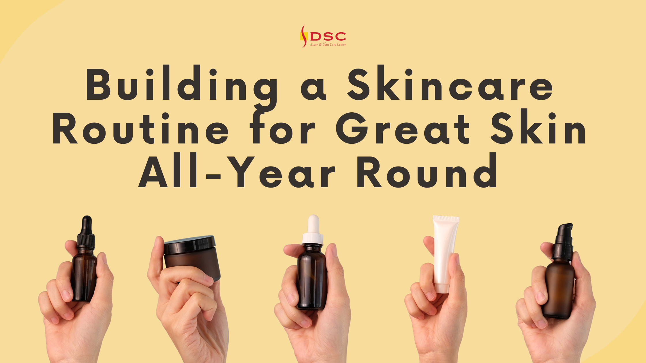dsc building a skincare routine for great skin all-year round blog banner dsc building a skincare routine for great skin all-year round blog banner with the text building a skincare routine for great skin all-year round above five hands holding skincare product bottles on a yellow background with DSC logo at the top center